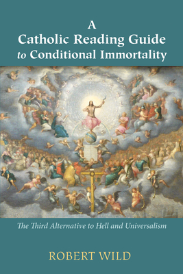 A Catholic Reading Guide to Conditional Immortality: The Third Alternative to Hell and Universalism - Wild, Robert