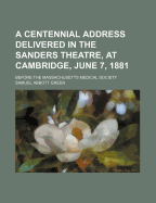 A Centennial Address Delivered in the Sanders Theatre, at Cambridge, June 7, 1881, Before the Massachusetts Medical Society