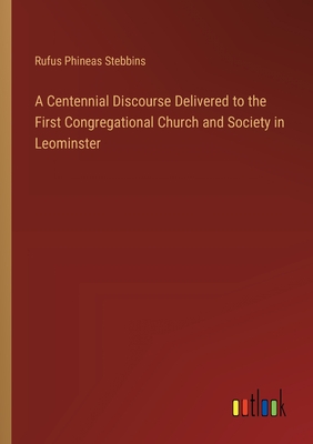 A Centennial Discourse Delivered to the First Congregational Church and Society in Leominster - Stebbins, Rufus Phineas