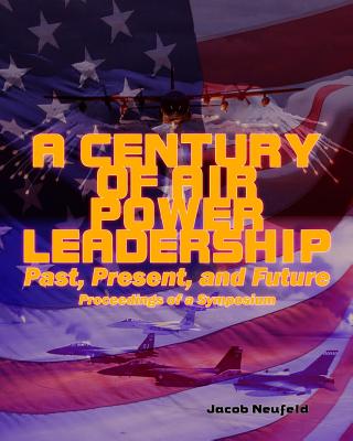 A Century of Air Power Leadership: Past, Present, and Future - Neufeld, Jacob