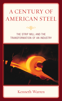 A Century of American Steel: The Strip Mill and the Transformation of an Industry - Warren, Kenneth