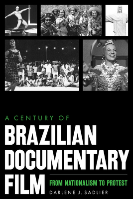 A Century of Brazilian Documentary Film: From Nationalism to Protest - Sadlier, Darlene J