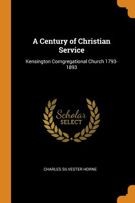 A Century of Christian Service: Kensington Corngregational Church 1793-1893 - Horne, Charles Silvester