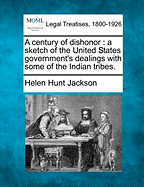 A Century of Dishonor: A Sketch of the United States Government's Dealings with Some of the Indian Tribes.