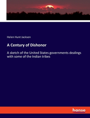 A Century of Dishonor: A sketch of the United States governments dealings with some of the Indian tribes - Jackson, Helen Hunt