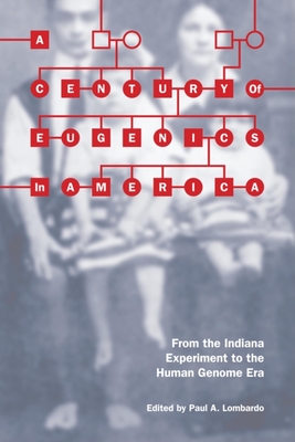 A Century of Eugenics in America: From the Indiana Experiment to the Human Genome Era - Lombardo, Paul A. (Editor), and Mehlman, Maxwell J. (Contributions by), and Logan, Angela (Contributions by)