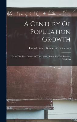 A Century Of Population Growth: From The First Census Of The United States To The Twelfth, 1790-1900 - United States Bureau of the Census (Creator)