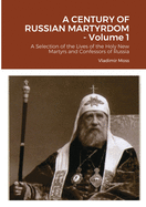 A CENTURY OF RUSSIAN MARTYRDOM - Volume 1: A Selection of the Lives of the Holy New Martyrs and Confessors of Russia