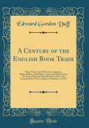 A Century of the English Book Trade: Short Notices of All Printers, Stationers, Book-Binders, and Others Connected with It from the Issue of the First Dated Book in 1457 to the Incorporation of the Company of Stationers in 1557 (Classic Reprint)