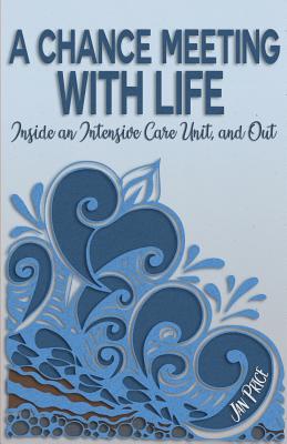 A Chance Meeting with Life: Inside an Intensive Care Unit, and Out - Price, Jan, and Lisa, Canfield (Editor), and Jeremy Vaughn, Fleming (Designer)