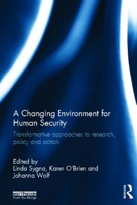 A Changing Environment for Human Security: Transformative Approaches to Research, Policy and Action - Sygna, Linda (Editor), and O'Brien, Karen, Professor (Editor), and Wolf, Johanna (Editor)