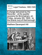 A Charge Delivered by the Recorder: At the Quarter Sessions for Birmingham, on Friday, January 5th, 1855: To the Grand Jury of That Borough.