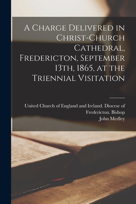 A Charge Delivered in Christ-Church Cathedral, Fredericton, September 13th, 1865, at the Triennial Visitation [microform] - United Church of England and Ireland (Creator), and Medley, John 1804-1892