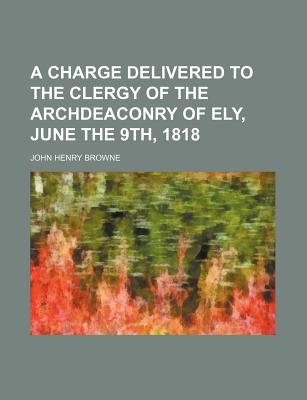 A Charge Delivered to the Clergy of the Archdeaconry of Ely, June the 9th, 1818 - Browne, John Henry