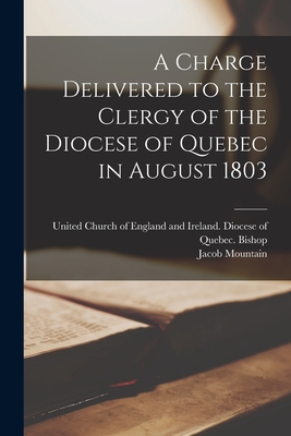 A Charge Delivered to the Clergy of the Diocese of Quebec in August 1803 [microform] - United Church of England and Ireland (Creator), and Mountain, Jacob 1749-1825