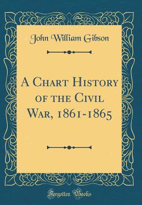 A Chart History of the Civil War, 1861-1865 (Classic Reprint) - Gibson, John William