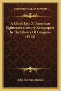 A Check List Of American Eighteenth Century Newspapers In The Library Of Congress (1912)