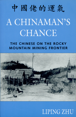 A Chinaman's Chance: The Chinese on the Rocky Mountain Mining Frontier - Zhu, Liping