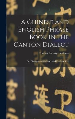 A Chinese and English Phrase Book in the Canton Dialect: Or, Dialogues on Ordinary and Familiar Subj - Stedman, Thomas Lathrop
