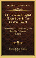 A Chinese and English Phrase Book in the Canton Dialect: Or Dialogues on Ordinary and Familiar Subjects for the Use of the Chinese Resident in America, and of Americans Desirous of Learning the Chinese Language (Classic Reprint)