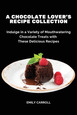 A Chocolate Lover's Recipe Collection: Indulge in a Variety of Mouthwatering Chocolate Treats with These Delicious Recipes - Emily Carroll