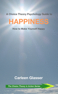 A Choice Theory Psychology Guide to Happiness: How to Make Yourself Happy