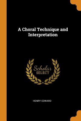 A Choral Technique and Interpretation - Coward, Henry