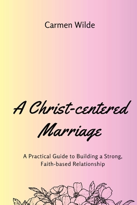 A Christ-centered Marriage (Large Print Edition): A Practical Guide to Building a Strong, Faith-based Relationship - Wilde, Carmen