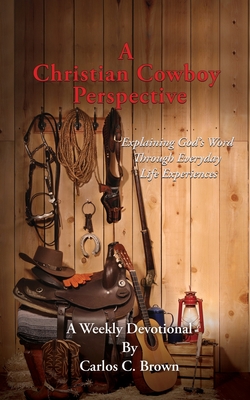 A Christian Cowboy Perspective: Explaining God's Word Through Everyday Life Experiences - Brown, Carlos C