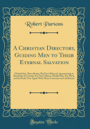 A Christian Directory, Guiding Men to Their Eternal Salvation: Divided Into Three Books; The First Whereof, Appertaining to Resolution Is Contain'd in This Volume, Divided Into Two Parts, and Set Forth Now Again with Many Correction and Addictions