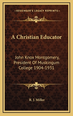 A Christian Educator: John Knox Montgomery, President Of Muskingum College 1904-1931 - Miller, R J