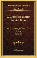 A Christian Family Service Book: Or Daily Prayer and Daily Praise (1859)