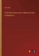 A Christian Home: How to Make and How to Maintain It