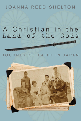 A Christian in the Land of the Gods: Journey of Faith in Japan - Shelton, Joanna R