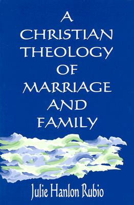 A Christian Theology of Marriage and Family - Rubio, Julie Hanlon