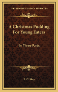 A Christmas Pudding for Young Eaters: In Three Parts