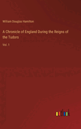 A Chronicle of England During the Reigns of the Tudors: Vol. 1