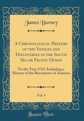 A Chronological History of the Voyages and Discoveries in the South Sea or Pacific Ocean, Vol. 4: To the Year 1723, Including a History of the Buccaneers of America (Classic Reprint) - Burney, James