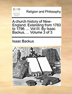 A Church History of New-England. Extending from 1783 to 1796. ... Vol.III. by Isaac Backus, ... of 3; Volume 3