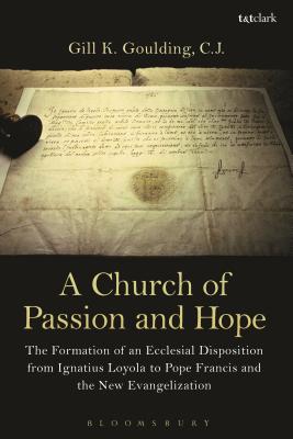 A Church of Passion and Hope: The Formation of an Ecclesial Disposition from Ignatius Loyola to Pope Francis and the New Evangelization - Cj, Gill K Goulding