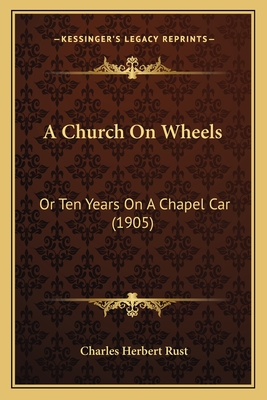 A Church On Wheels: Or Ten Years On A Chapel Car (1905) - Rust, Charles Herbert