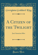 A Citizen of the Twilight: Jose Asuncion Silva (Classic Reprint)
