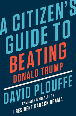 A Citizen's Guide to Beating Donald Trump - Plouffe, David