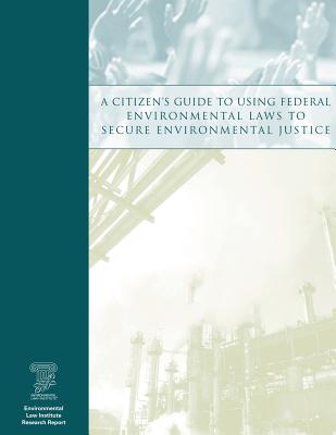 A Citizen's Guide to Using Federal Environmental Laws to Secure Environmental Justice - Office of Environmental Justice, U S En, and Environmental Law Institute