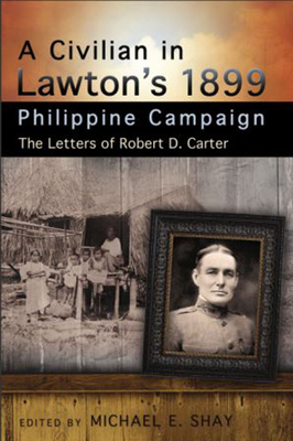 A Civilian in Lawton's 1899 Philippine Campaign: The Letters of Robert D. Carter - Shay, Michael E, Mr. (Editor)