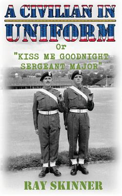 A Civilian in Uniform: Kiss Me Goodnight Sergeant Major - Skinner, Ray