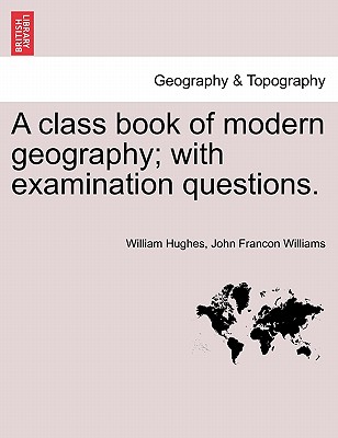 A Class Book of Modern Geography; With Examination Questions. - Hughes, William, and Williams, John Francon