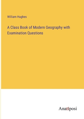 A Class Book of Modern Geography with Examination Questions - Hughes, William