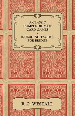 A Classic Compendium of Card Games - Including Tactics for Bridge - Westall, B. C.