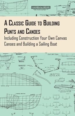 A Classic Guide to Building Punts and Canoes - Including Construction Your Own Canvas Canoes and Building a Sailing Boat - Anon.